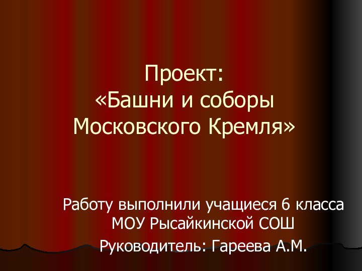 Проект: «Башни и соборы Московского Кремля»Работу выполнили учащиеся 6 класса МОУ Рысайкинской СОШРуководитель: Гареева А.М.