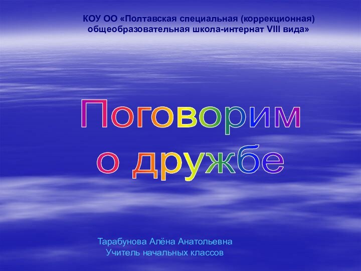 Поговорим о дружбеКОУ ОО «Полтавская специальная (коррекционная) общеобразовательная школа-интернат VIII вида»Тарабунова Алёна АнатольевнаУчитель начальных классов