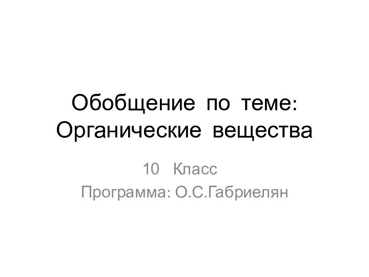 Обобщение по теме: Органические веществаКлассПрограмма: О.С.Габриелян