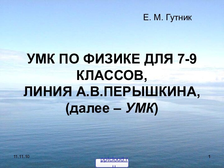 11.11.10УМК ПО ФИЗИКЕ ДЛЯ 7-9 КЛАССОВ, ЛИНИЯ А.В.ПЕРЫШКИНА, (далее – УМК)Е. М. Гутник