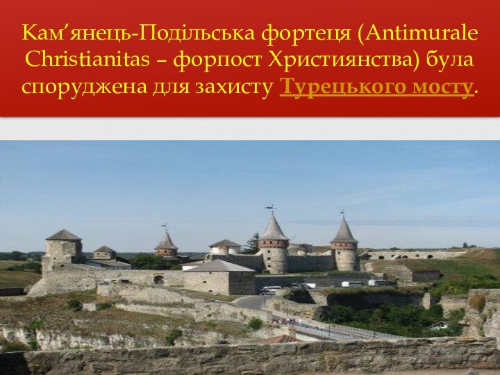 Кам’янець-Подільська фортеця (Antimurale Christianitas – форпост Християнства) була споруджена для захисту Турецького мосту.