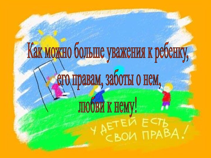 Как можно больше уважения к ребенку, его правам, заботы о нем, любви к нему!