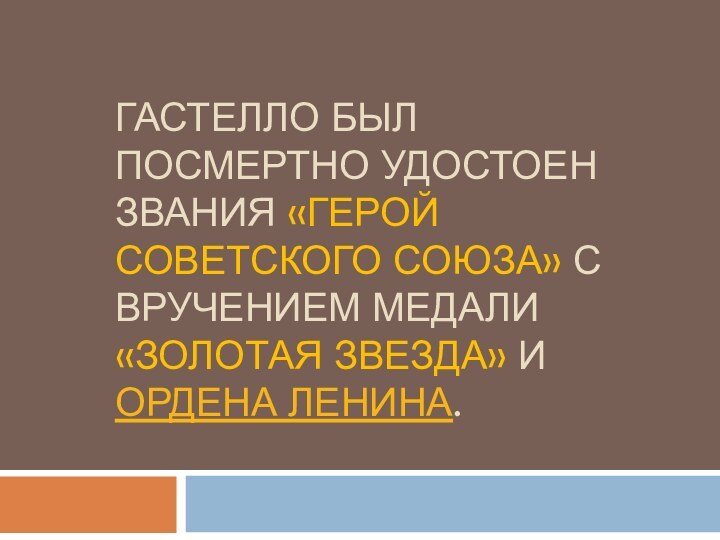 Гастелло был посмертно удостоен звания «Герой СоветСкого Союза» с вручением медали «Золотая звезда» и ордена Ленина.