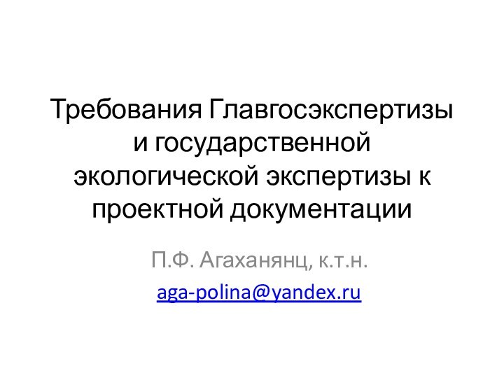 Требования Главгосэкспертизы и государственной экологической экспертизы к проектной документацииП.Ф. Агаханянц, к.т.н.aga-polina@yandex.ru