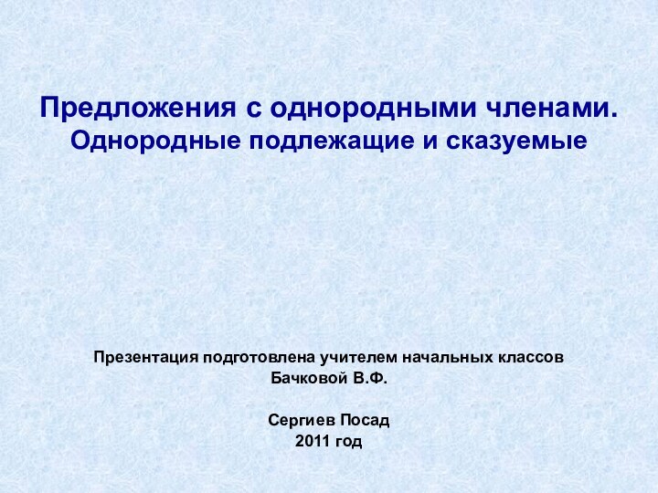 Предложения с однородными членами. Однородные подлежащие и сказуемыеПрезентация подготовлена учителем начальных классовБачковой В.Ф.Сергиев Посад2011 год