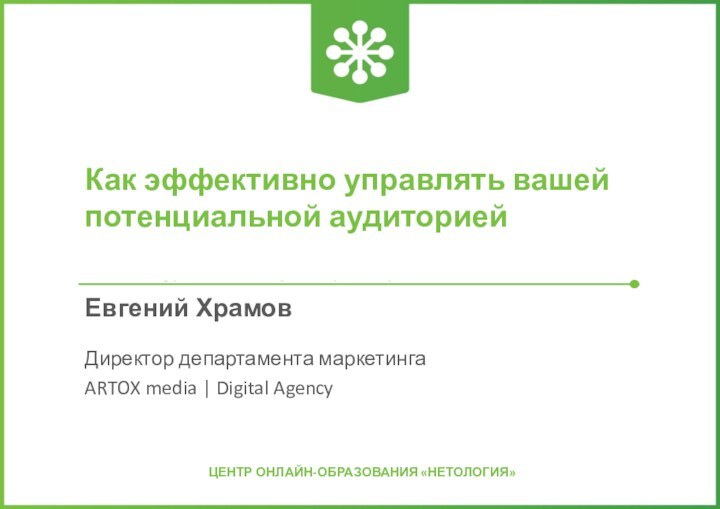 Как эффективно управлять вашей потенциальной аудиториейЕвгений ХрамовДиректор департамента маркетингаARTOX media | Digital Agency