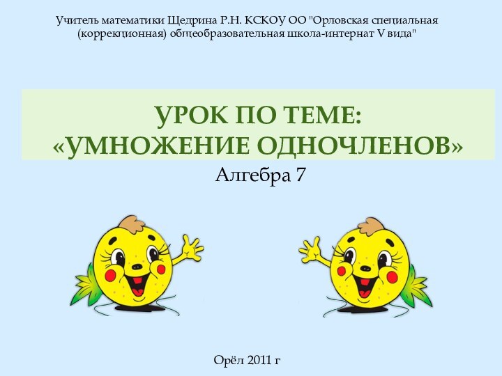 Урок по теме:  «Умножение одночленов»Алгебра 7Учитель математики Щедрина Р.Н. КСКОУ ОО