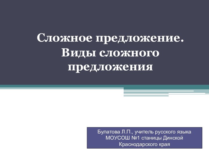 Сложное предложение.Виды сложного предложенияБулатова Л.П., учитель русского языка МОУСОШ №1 станицы Динской Краснодарского края