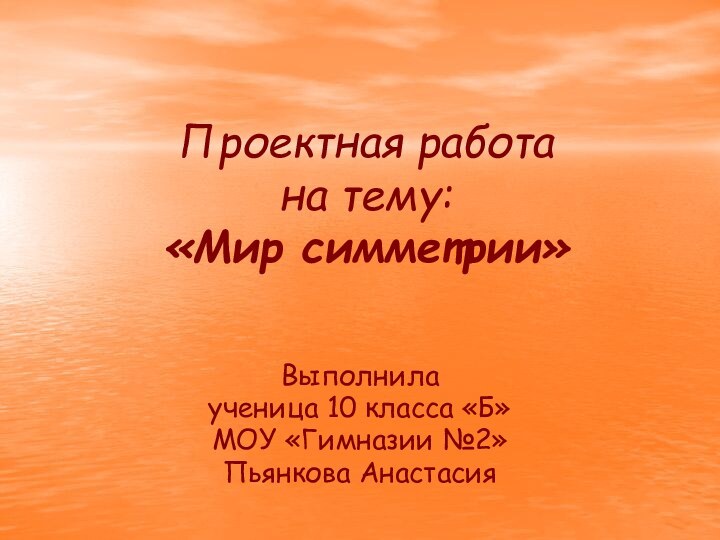 Проектная работа на тему: «Мир симметрии»Выполнила ученица 10 класса «Б»МОУ «Гимназии №2»Пьянкова Анастасия