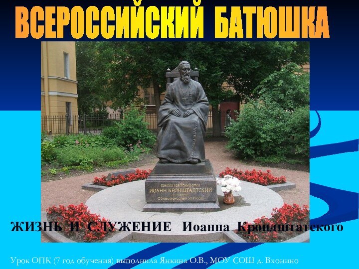 ВСЕРОССИЙСКИЙ БАТЮШКАЖИЗНЬ И СЛУЖЕНИЕ  Иоанна КрондштатскогоУрок ОПК (7 год обучения) выполнила