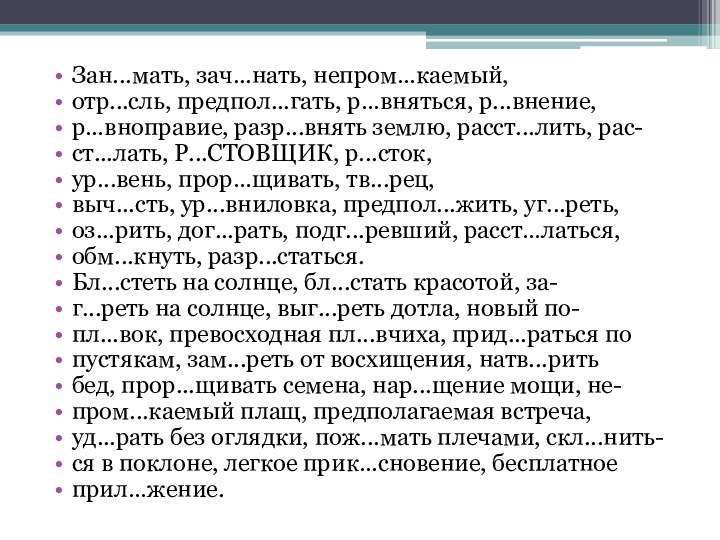 Зан...мать, зач...нать, непром…каемый, отр...сль, предпол...гать, р…вняться, р...внение, р…вноправие, разр...внять землю, расст...лить, рас-