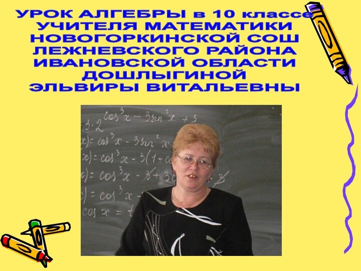 УРОК АЛГЕБРЫ в 10 классеУЧИТЕЛЯ МАТЕМАТИКИНОВОГОРКИНСКОЙ СОШЛЕЖНЕВСКОГО РАЙОНАИВАНОВСКОЙ ОБЛАСТИДОШЛЫГИНОЙЭЛЬВИРЫ ВИТАЛЬЕВНЫ