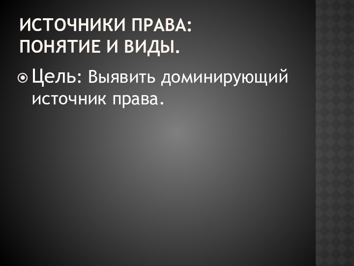 Источники права: Понятие и виды.Цель: Выявить доминирующий источник права.