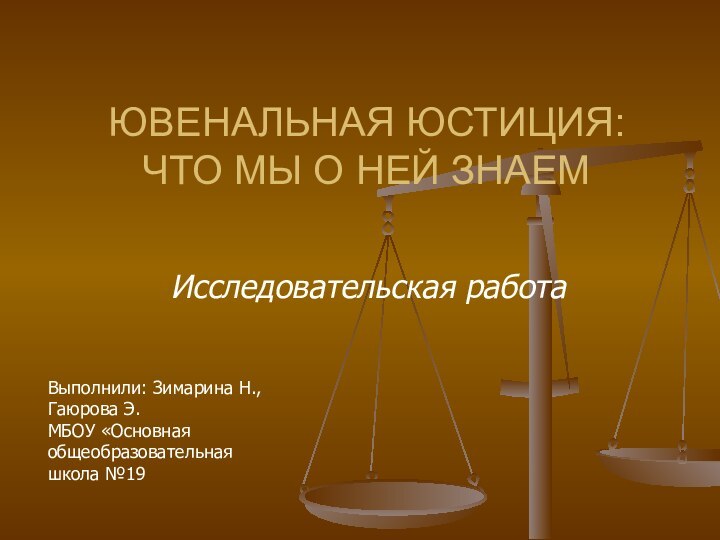 ЮВЕНАЛЬНАЯ ЮСТИЦИЯ: ЧТО МЫ О НЕЙ ЗНАЕМИсследовательская работаВыполнили: Зимарина Н.,Гаюрова Э.МБОУ «Основная общеобразовательная школа №19