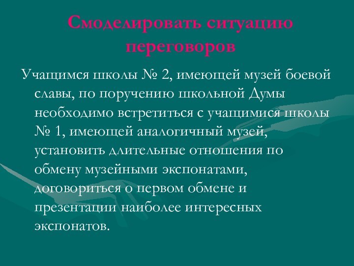 Смоделировать ситуацию переговоровУчащимся школы № 2, имеющей музей боевой славы, по поручению