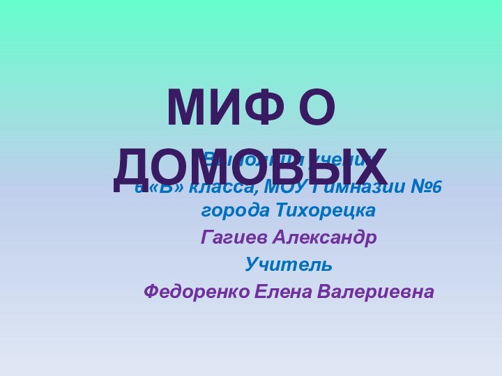 Выполнил ученик 6 «В» класса, МОУ Гимназии №6 города ТихорецкаГагиев АлександрУчитель Федоренко Елена ВалериевнаМиф о домовых