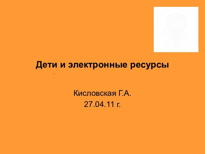 Кисловская Г.А.27.04.11 г..Дети и электронные ресурсы