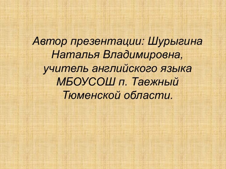 Автор презентации: Шурыгина Наталья Владимировна, учитель английского языка МБОУСОШ п. Таежный Тюменской области.