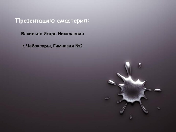 Презентацию смастерил:Васильев Игорь Николаевичг. Чебоксары, Гимназия №2