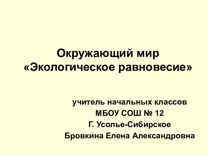 Окружающий мир «Экологическое равновесие» учитель начальных классов МБОУ СОШ № 12Г. Усолье-Сибирское Бровкина Елена Александровна