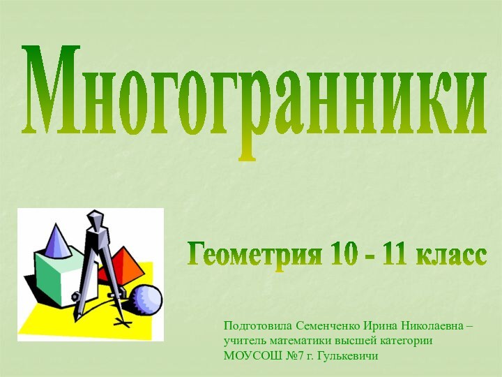 МногогранникиГеометрия 10 - 11 класс Подготовила Семенченко Ирина Николаевна – учитель математики