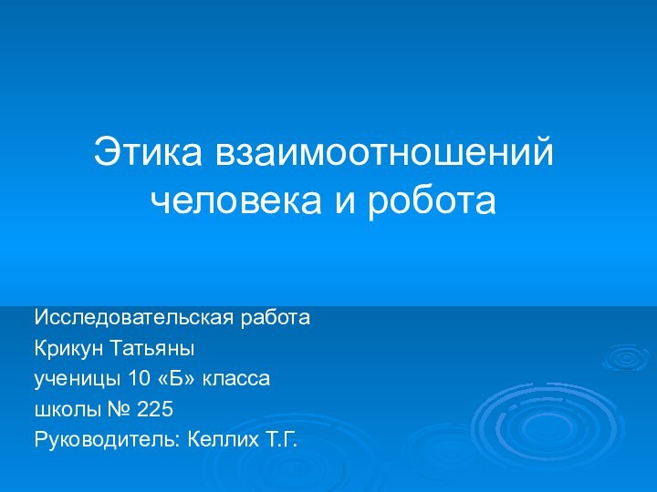 Этика взаимоотношений человека и роботаИсследовательская работаКрикун Татьяныученицы 10 «Б» классашколы № 225Руководитель: Келлих Т.Г.