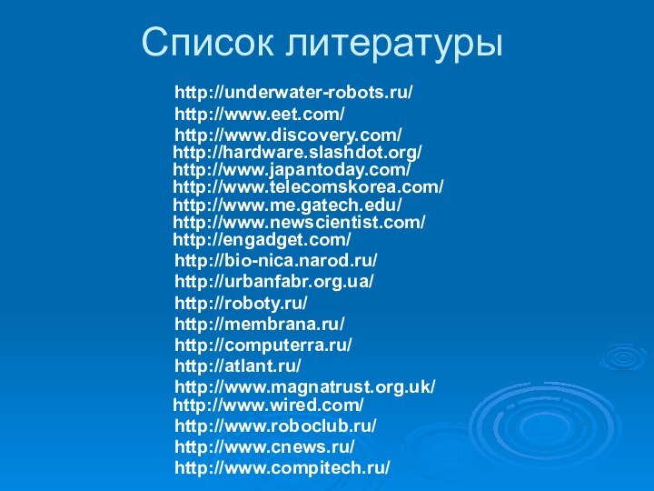 Список литературыhttp://underwater-robots.ru/http://www.eet.com/http://www.discovery.com/ http://hardware.slashdot.org/ http://www.japantoday.com/ http://www.telecomskorea.com/ http://www.me.gatech.edu/  http://www.newscientist.com/ http://engadget.com/http://bio-nica.narod.ru/http://urbanfabr.org.ua/http://roboty.ru/http://membrana.ru/http://computerra.ru/http://atlant.ru/http://www.magnatrust.org.uk/ http://www.wired.com/ http://www.roboclub.ru/http://www.cnews.ru/http://www.compitech.ru/