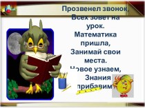 Прозвенел звонок,Всех зовет на урок.Математика пришла,Занимай свои места.Новое узнаем,   Знания прибавим!