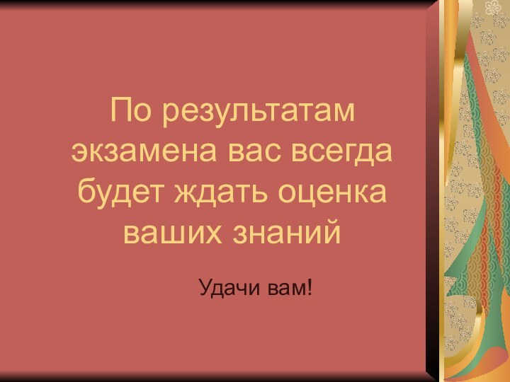 По результатам экзамена вас всегда будет ждать оценка ваших знанийУдачи вам!