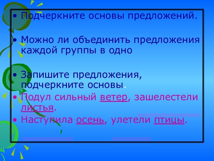 Подчеркните основы предложений.Можно ли объединить предложения каждой группы в одноЗапишите предложения, подчеркните