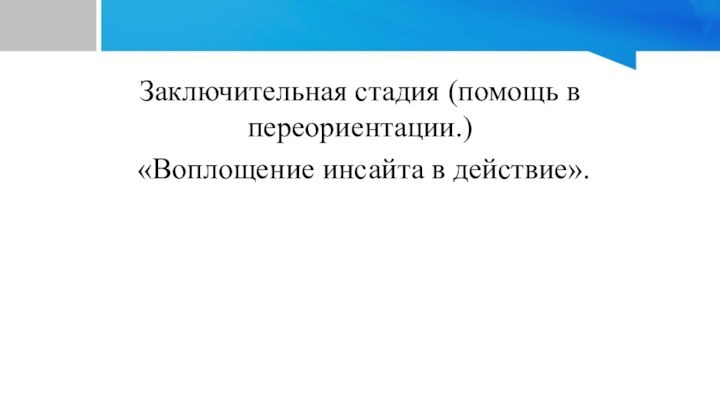 Заключительная стадия (помощь в переориентации.) «Воплощение инсайта в действие».