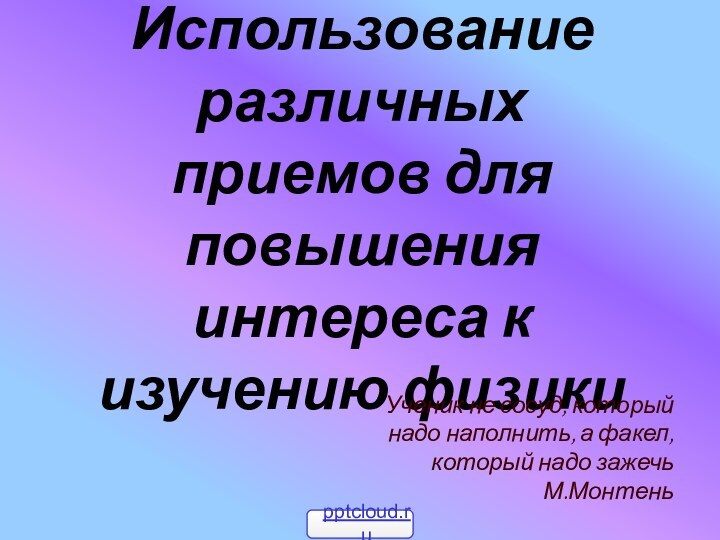 Использование различных приемов для повышения интереса к изучению физики Ученик не сосуд,