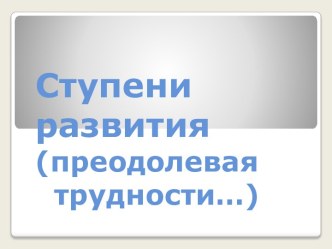 Ступени развития (преодолевая трудности…)