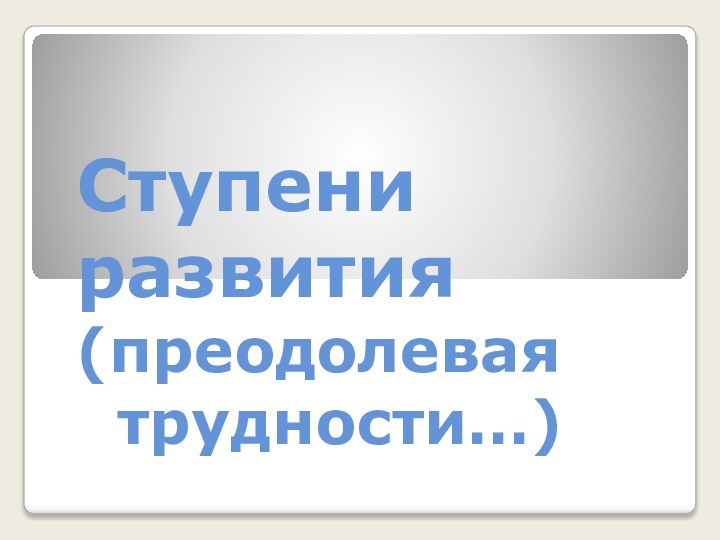 Ступени   развития (преодолевая  трудности…)