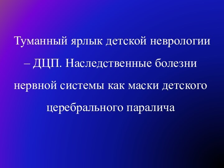 Туманный ярлык детской неврологии – ДЦП. Наследственные болезни нервной системы как маски детского церебрального паралича