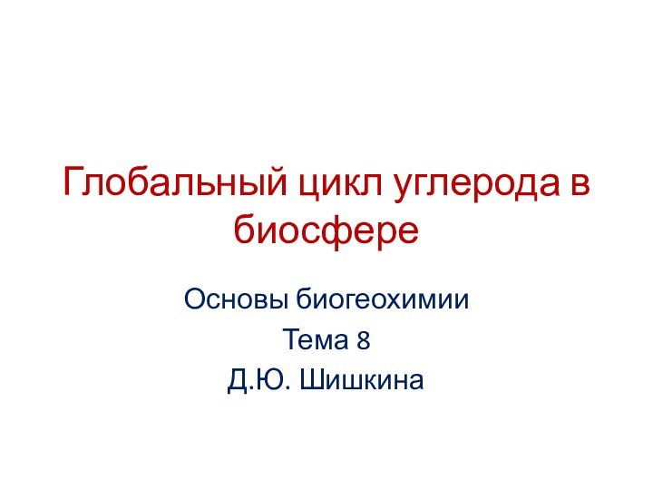 Глобальный цикл углерода в биосфереОсновы биогеохимииТема 8Д.Ю. Шишкина