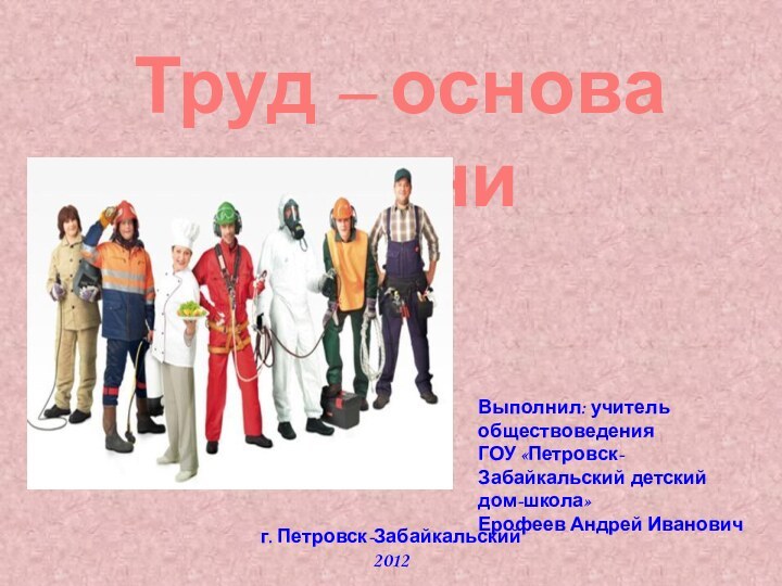 Труд – основа жизниВыполнил: учитель обществоведенияГОУ «Петровск-Забайкальский детский дом-школа»Ерофеев Андрей Ивановичг. Петровск-Забайкальский2012