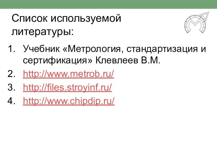 Список используемой литературы:Учебник «Метрология, стандартизация и сертификация» Клевлеев В.М.http://www.metrob.ru/http://files.stroyinf.ru/http://www.chipdip.ru/