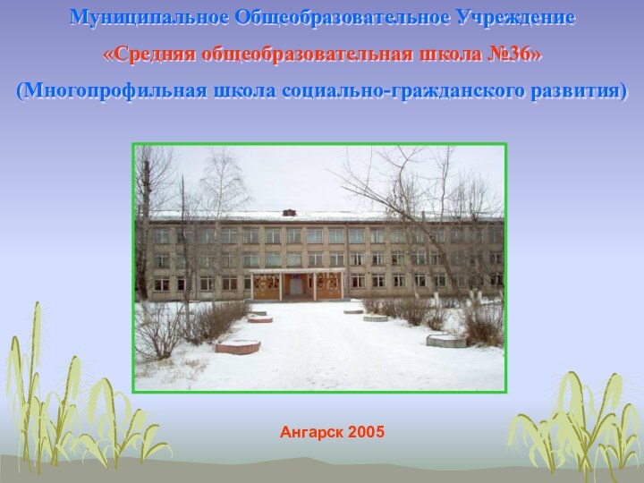 Муниципальное Общеобразовательное Учреждение«Средняя общеобразовательная школа №36»(Многопрофильная школа социально-гражданского развития)Ангарск 2005
