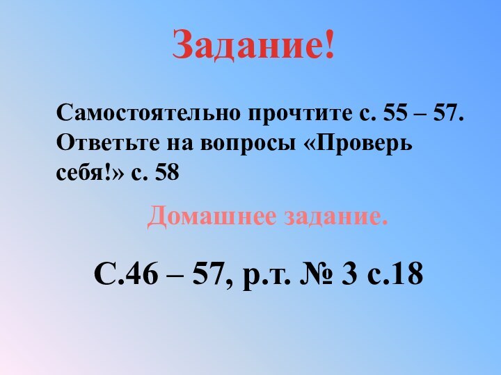 Задание!Самостоятельно прочтите с. 55 – 57.Ответьте на вопросы «Проверь себя!» с. 58Домашнее