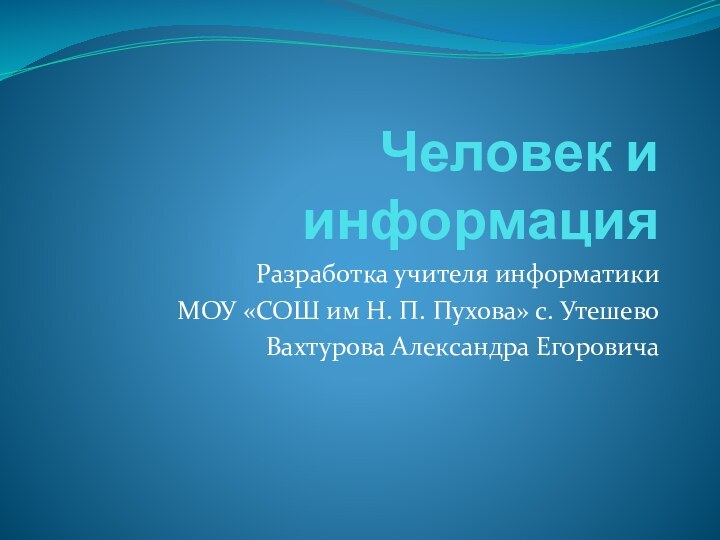 Человек и информацияРазработка учителя информатикиМОУ «СОШ им Н. П. Пухова» с. УтешевоВахтурова Александра Егоровича