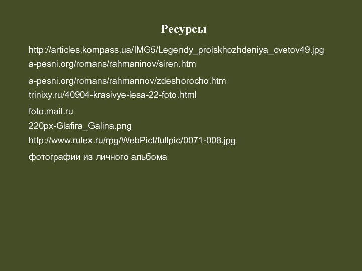 Ресурсыa-pesni.org/romans/rahmaninov/siren.htmtrinixy.ru/40904-krasivye-lesa-22-foto.htmlfoto.mail.rua-pesni.org/romans/rahmannov/zdeshorocho.htmhttp://articles.kompass.ua/IMG5/Legendy_proiskhozhdeniya_cvetov49.jpgфотографии из личного альбома220px-Glafira_Galina.pnghttp://www.rulex.ru/rpg/WebPict/fullpic/0071-008.jpg