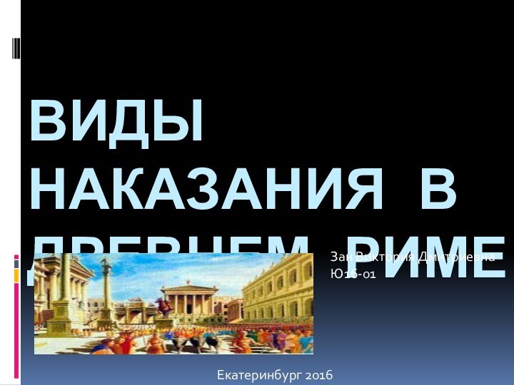 ВИДЫ НАКАЗАНИЯ В ДРЕВНЕМ РИМЕЕкатеринбург 2016Зан Виктория Дмитриевна Ю16-01