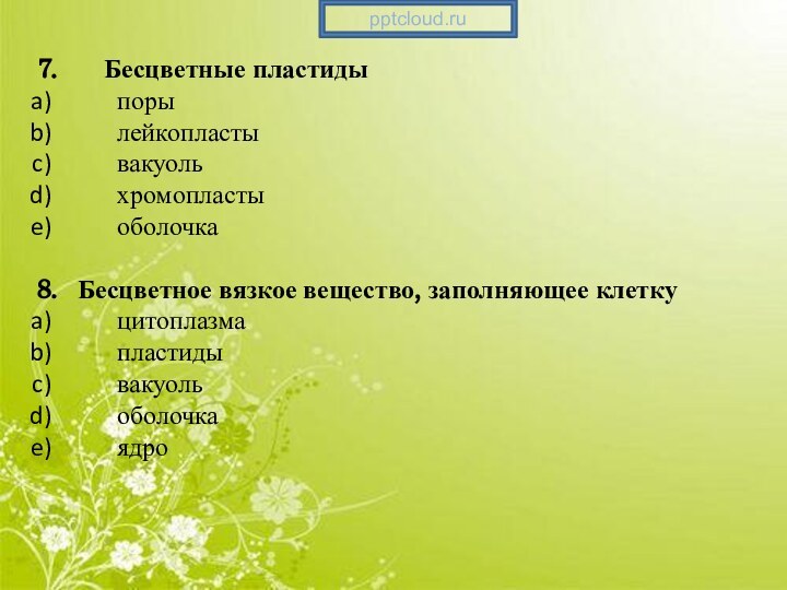 7.    Бесцветные пластиды	поры	лейкопласты	вакуоль	хромопласты	оболочка8. 	Бесцветное вязкое вещество, заполняющее клетку	цитоплазма	пластиды	вакуоль	оболочка	ядро