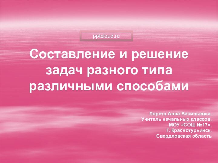 Составление и решение задач разного типа различными способами Лоретц Анна Васильевна,Учитель