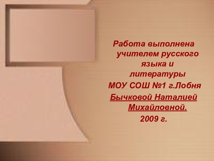 Работа выполнена учителем русского языка и литературы МОУ СОШ №1 г.Лобня Бычковой Наталией Михайловной.2009 г.