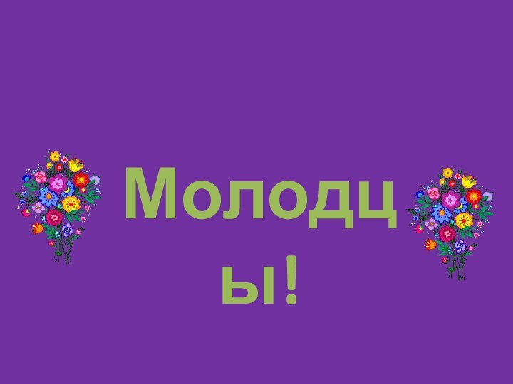 Молодцы!