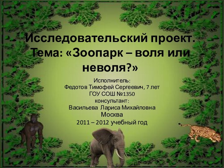 Исследовательский проект. Тема: «Зоопарк – воля или неволя?» Исполнитель:Федотов Тимофей Сергеевич, 7