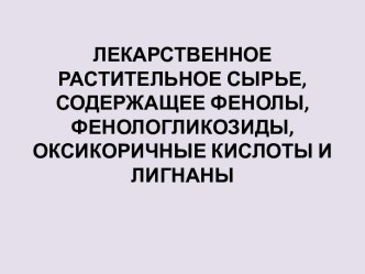 ЛЕКАРСТВЕННОЕ РАСТИТЕЛЬНОЕ СЫРЬЕ, СОДЕРЖАЩЕЕ ФЕНОЛЫ, ФЕНОЛОГЛИКОЗИДЫ, ОКСИКОРИЧНЫЕ КИСЛОТЫ И ЛИГНАНЫ