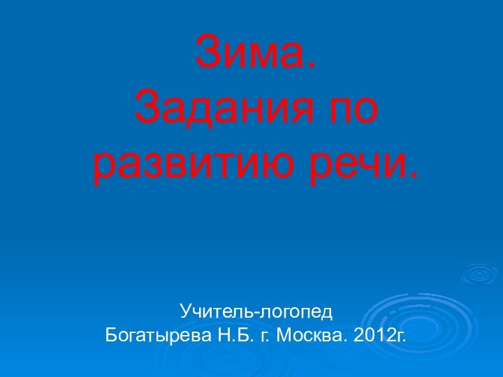 Зима.  Задания по развитию речи.   Учитель-логопед  Богатырева Н.Б. г. Москва. 2012г.